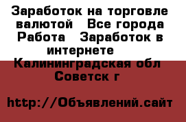 Заработок на торговле валютой - Все города Работа » Заработок в интернете   . Калининградская обл.,Советск г.